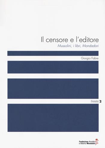 Il censore e l'editore. Mussolini, i libri, Mondadori - Giorgio Fabre - Libro Fondazione Mondadori 2018, Faam. Fondazione Arnoldo e Alberto Mondadori | Libraccio.it