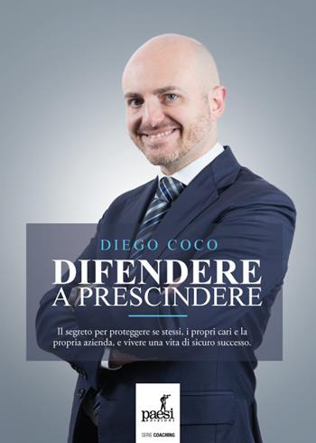 Difendere a prescindere. Il segreto per proteggere se stessi, i propri cari e la propria azienda, e vivere una vita di sicuro successo - Diego Coco - Libro Paesi Edizioni 2018 | Libraccio.it