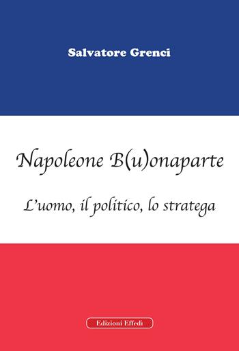 Napoleone B(u)onaparte. L'uomo, il politico, lo stratega - Salvatore Grenci - Libro Edizioni Effedì 2019 | Libraccio.it