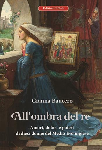 All'ombra del re. Amori, dolori e poteri di dieci donne del Medioevo inglese - Gianna Baucero - Libro Edizioni Effedì 2020 | Libraccio.it