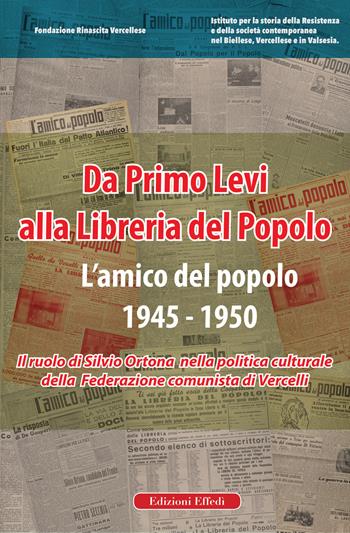 Da Primo Levi alla Libreria del Popolo. L'Amico del Popolo. 1945-1950. Il ruolo di Silvio Ortona nella politica culturale della Federazione comunista di Vercelli  - Libro Edizioni Effedì 2020 | Libraccio.it