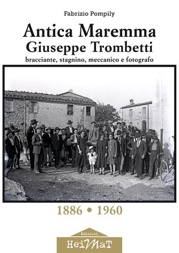 Antica Maremma, Giuseppe Trombetti. Bracciante, stagnino, meccanico e fotografo - Fabrizio Pompily - Libro Edizioni Heimat 2022 | Libraccio.it