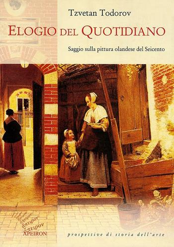 Elogio del quotidiano. Saggio sulla pittura olandese del Seicento - Tzvetan Todorov - Libro Apeiron Editori 2000, Prospettive di storia dell'arte | Libraccio.it