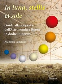 In sole, luna, et stellis. Guida alla scoperta dell'astronomia a Roma in dodici itinerari - Nicoletta Lanciano - Libro Apeiron Editori 2018, Saggi | Libraccio.it