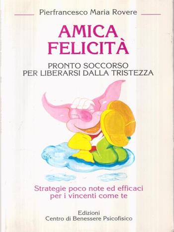 Amica felicità. Pronto soccorso per liberarsi dalla tristezza. Strategie poco note ed efficaci per i vincenti come te - Pierfrancesco M. Rovere - Libro Centro Benessere Psicofisico 2009, Armonia e benessere | Libraccio.it