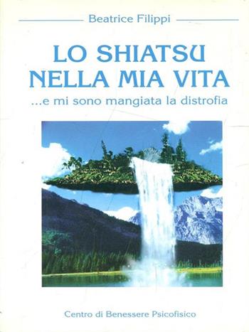 Lo shiatsu nella mia vita... e mi sono mangiata la distrofia - Beatrice Filippi - Libro Centro Benessere Psicofisico 2009, Armonia e benessere | Libraccio.it