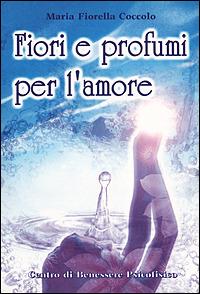 Fiori e profumi per l'amore - Maria Fiorella Coccolo - Libro Centro Benessere Psicofisico 2009, Armonia e benessere | Libraccio.it