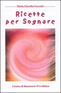 Ricette per sognare - Maria Fiorella Coccolo - Libro Centro Benessere Psicofisico 2009, Armonia e benessere | Libraccio.it
