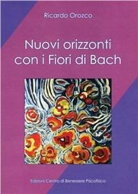 Nuovi orizzonti con i fiori di Bach - Ricardo Orozco - Libro Centro Benessere Psicofisico 2009, Armonia e benessere | Libraccio.it