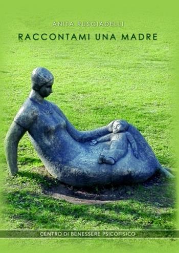 Raccontami una madre - Anita Rusciadelli - Libro Centro Benessere Psicofisico 2019, Armonia e benessere | Libraccio.it