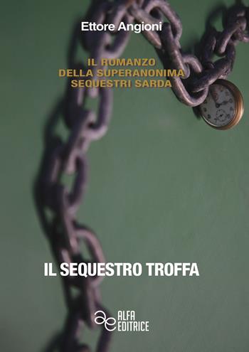 Il sequestro Troffa - Ettore Angioni - Libro Alfa Editrice 2017, Il romanzo della Superanonima sequestri sarda | Libraccio.it