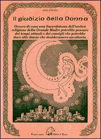 Il giudizio della donna. Ovvero di cosa una sacerdotessa dell'antica religione della Grande Madre potrebbe pensare dei tempi attuali e dei consigli che potrebbe dare alle donne che desiderassero ascoltarla - Ada D'Ariès - Libro Terra di Mezzo 2005, Saggistica | Libraccio.it