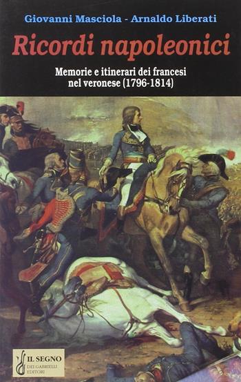 Ricordi napoleonici. Memorie e itinerari dei francesi nel veronese (1796-1814) - Giovanni Masciola, Arnaldo Liberati - Libro Gabrielli Editori 1997 | Libraccio.it