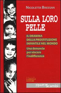 Sulla loro pelle. Il dramma della prostituzione infantile nel mondo. Una denuncia per vincere l'indifferenza - Nicoletta Bressan - Libro Gabrielli Editori 1999, Scambi | Libraccio.it