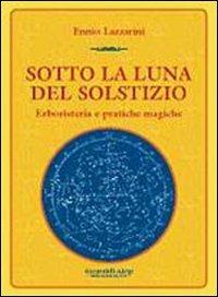 Sotto la luna del solstizio. Erboristeria e pratiche magiche - Ennio Lazzarini - Libro Aiep Editore 2004, Una briciola di salute | Libraccio.it