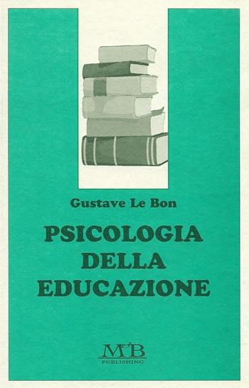 Psicologia della educazione - Gustave Le Bon - Libro M & B Publishing 2002, Opere di Le Bon | Libraccio.it