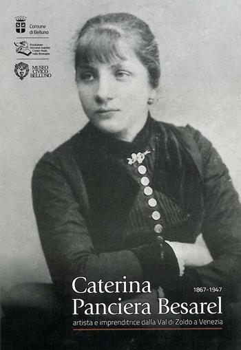 Caterina Panciera Besarel. Artista e imprenditrice della Val di Zoldo a Venezia 1867-1947  - Libro Fondazione Giovanni Angelini 2013 | Libraccio.it