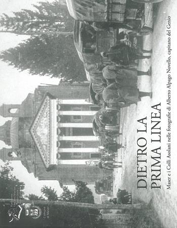 Dietro la prima linea. Maser e i Colli Asolani nelle fotografie di Alberto Alpago Novello, capitano del Genio. Ediz. illustrata  - Libro Fondazione Giovanni Angelini 2017 | Libraccio.it