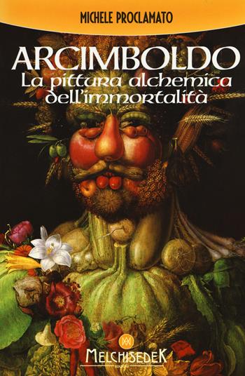 Giuseppe Arcimboldo. La pittura alchemica dell'immortalità - Michele Proclamato - Libro Melchisedek 2015 | Libraccio.it