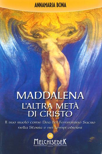 Maddalena. L'altra metà di Cristo. Il suo ruolo come Dea del femminino sacro nella storia e nei tempi odierni - Annamaria Bona - Libro Melchisedek 2016 | Libraccio.it