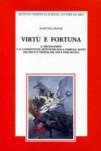 Virtù e fortuna. Il mecenatismo e le committenze artistiche della famiglia Manin tra Friuli e Venezia nel XVII e XVIII secolo - Martina Frank - Libro Ist. Veneto di Scienze 1996, Memorie.Classe scienze morali,lett.,arti | Libraccio.it