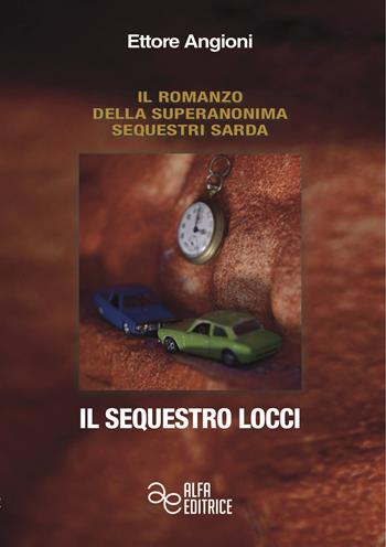 Il sequestro Locci. Ediz. integrale - Ettore Angioni - Libro Alfa Editrice 2018, Il romanzo della Superanonima sequestri sarda | Libraccio.it