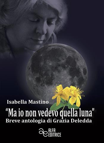 «Ma io non vedevo quella luna». Breve antologia di Grazia Deledda - Isabella Mastino - Libro Alfa Editrice 2018 | Libraccio.it
