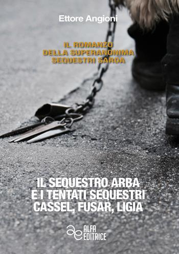 Il sequestro Arba e i tentati sequestri Cassel, Fusar, Ligia - Ettore Angioni - Libro Alfa Editrice 2018, Il romanzo della Superanonima sequestri sarda | Libraccio.it