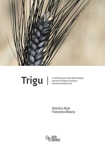 Trigu. Lo studio dei grani storici della Sardegna attraverso l'indagine etimologica delle denominazioni locali - Francesco Mascia, Veronica Atzei - Libro Alfa Editrice 2019 | Libraccio.it