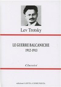 Le guerre balcaniche (1912-1913) - Lev Trotsky - Libro Lotta Comunista 1999, Classici | Libraccio.it