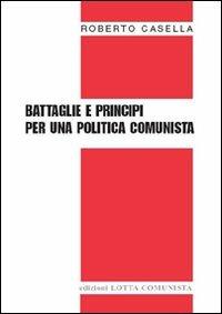 Battaglie e principi per una politica comunista - Roberto Casella - Libro Lotta Comunista 2007, Testi | Libraccio.it