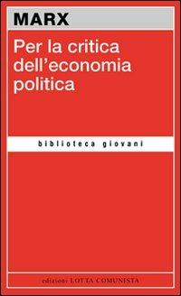 Per la critica dell'economia politica - Karl Marx - Libro Lotta Comunista 2009, Biblioteca giovani | Libraccio.it