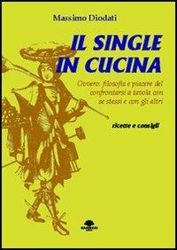 Il single in cucina. Ovvero: filosofia e piacere del confrontarsi a tavola con se stessi e con gli altri - Massimo Diodati - Libro Barbieri 2010, Fuori collana | Libraccio.it