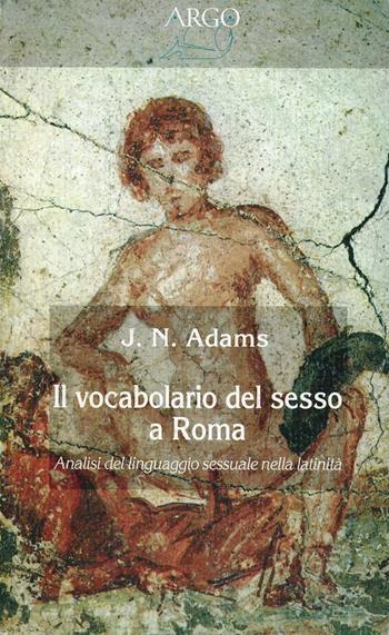 Il vocabolario del sesso a Roma - James N. Adams - Libro Argo 1996, Il vello d'oro | Libraccio.it