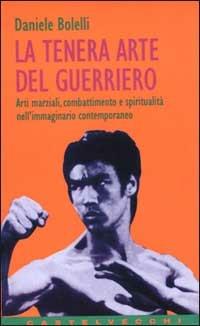 La tenera arte del guerriero. Arti marziali, combattimento e spiritualità nell'immaginario contemporaneo - Daniele Bolelli - Libro Castelvecchi 2003, Contatti | Libraccio.it