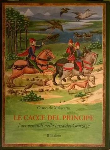 Le cacce del principe. L'ars venandi nella terra dei Gonzaga - Giancarlo Malacarne - Libro Il Bulino 1998, Il giardino delle Esperidi | Libraccio.it