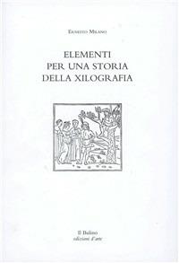 Elementi per una storia della xilografia. Percorso storico-artistico sulla tecnica grafica dal 1400 al 2000 - Ernesto Milano - Libro Il Bulino 2001 | Libraccio.it