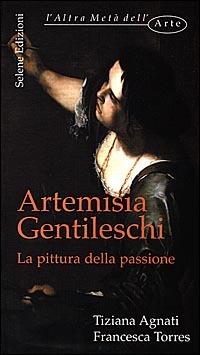 Artemisia Gentileschi. La pittura della passione - Tiziana Agnati, Francesca Torres - Libro Selene 2003, L'altra metà dell'arte | Libraccio.it