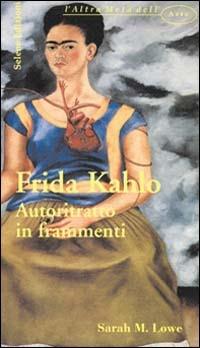 Frida Kahlo. Autoritratto in frammenti - M. Lowe Sarah - Libro Selene 2007, L'altra metà dell'arte | Libraccio.it
