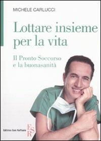 Lottare insieme per la vita. Il pronto soccorso e la buonasanità - Michele Carlucci - Libro Editrice San Raffaele 2008 | Libraccio.it