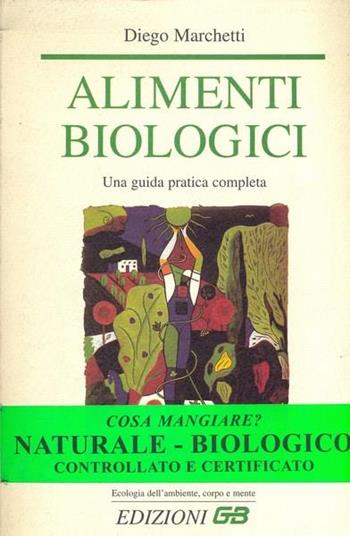 Alimenti biologici. Una guida pratica completa - Diego Marchetti - Libro GB 2000, Ecologia dell'ambiente, corpo e mente | Libraccio.it
