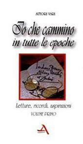 Io che cammino in tutte le epoche. Letture, ricordi, aspirazioni. Vol. 1