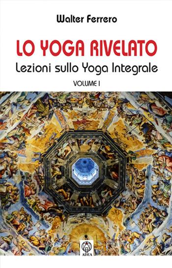 Lo yoga rivelato. Lezioni sullo yoga integrale. Vol. 1 - Walter Ferrero - Libro Adea 2017, Le ali della libertà | Libraccio.it