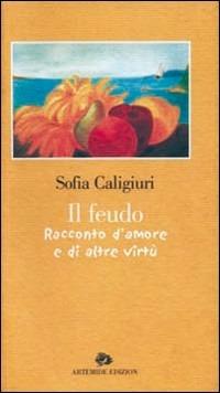 Il feudo. Racconto d'amore e di altre virtù-The fief. A story of love and other virtues - Sofia Caligiuri - Libro Artemide 2003, Letteratura | Libraccio.it