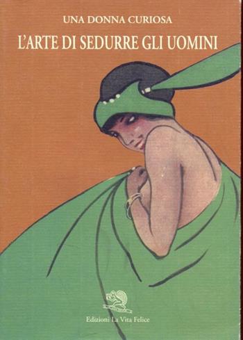 L' arte di sedurre gli uomini - Una Donna Curiosa - Libro La Vita Felice 1996, Il libro ritrovato | Libraccio.it