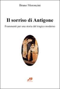 Il sorriso di Antigone. Frammenti per una storia del tragico moderno - Bruno Moroncini - Libro Filema 2004, Sovraimpressioni | Libraccio.it