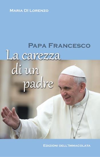 Papa Francesco. La carezza di un padre - Maria Di Lorenzo - Libro Edizioni Immacolata 2013 | Libraccio.it