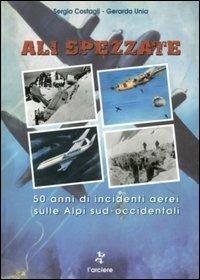 Ali spezzate. 50 anni di incidenti aerei sulle Alpi sud-occidentali - Sergio Costagli, Gerardo Unia - Libro L'Arciere 1999, Antiche tracce | Libraccio.it
