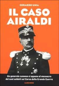Il caso Airaldi. Un generale cuneese si oppone al massacro dei suoi soldati sul Carso della grande guerra - Gerardo Unia - Libro L'Arciere 2002, Altra storia | Libraccio.it