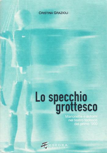 Lo specchio grottesco. Marionette e automi nel teatro tedesco del primo '900 - Cristina Grazioli - Libro Esedra 2009, Saggi e mat. universitari. Storia teatro | Libraccio.it
